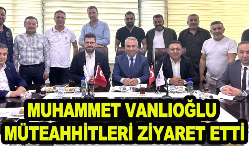 MUHAMMET VANLIOĞLU MÜTEAHHİTLERİ ZİYARET ETTİ